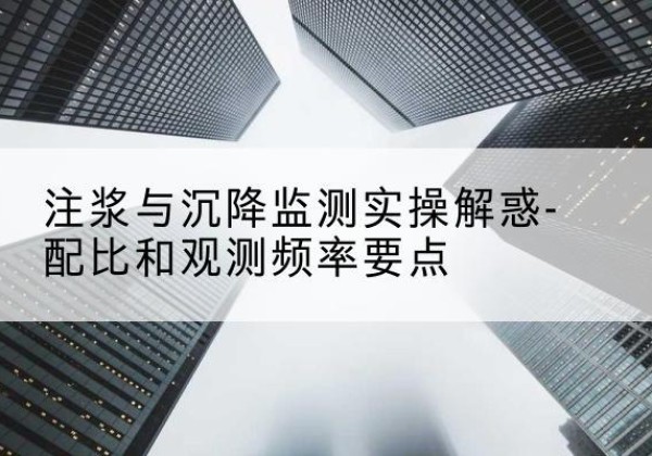 沙坡头水泥浆配比不当会不会造成注浆管堵管？-注浆与沉降监测实操解惑-配比和观测频率要点